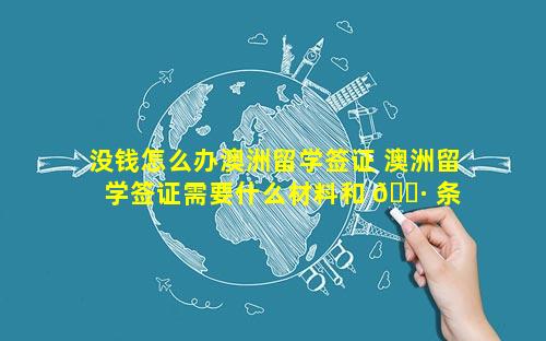 没钱怎么办澳洲留学签证 澳洲留学签证需要什么材料和 🌷 条 🦋 件